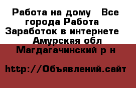 Работа на дому - Все города Работа » Заработок в интернете   . Амурская обл.,Магдагачинский р-н